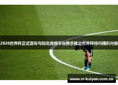 2026世界杯正式宣布与知名音频平台携手推出世界杯特刊精彩内容 2026世界杯正式宣布与知名音频平台携手推出世界杯特刊精彩内容