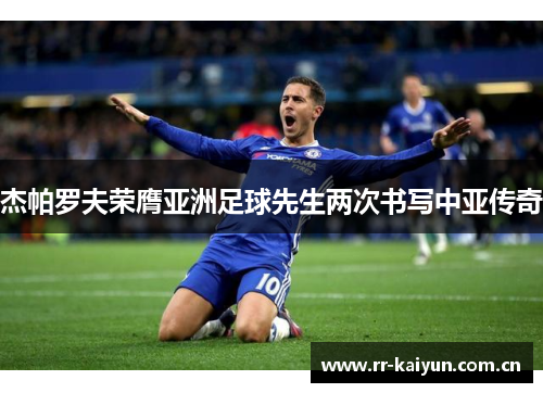 杰帕罗夫荣膺亚洲足球先生两次书写中亚传奇 杰帕罗夫荣膺亚洲足球先生两次书写中亚传奇